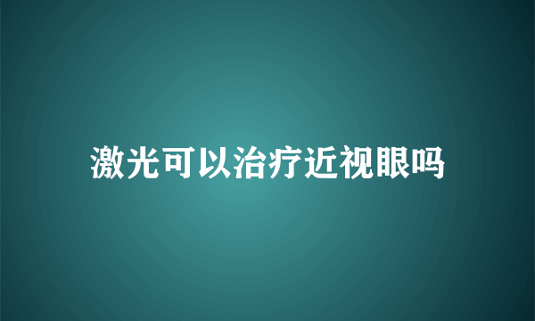 激光可以治疗近视眼吗