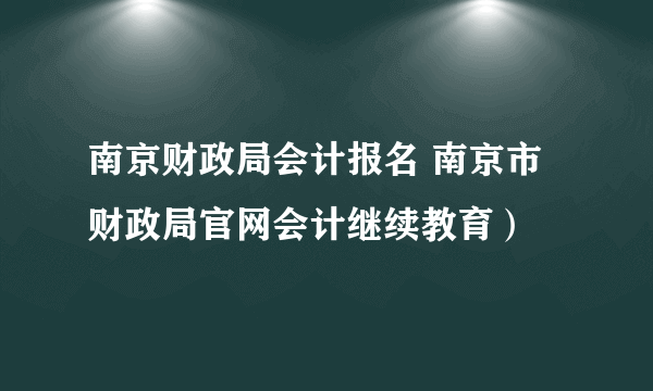 南京财政局会计报名 南京市财政局官网会计继续教育）