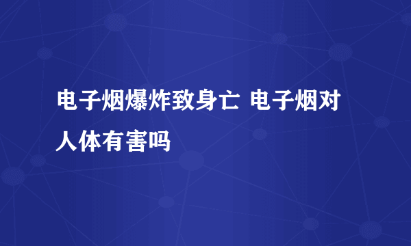 电子烟爆炸致身亡 电子烟对人体有害吗