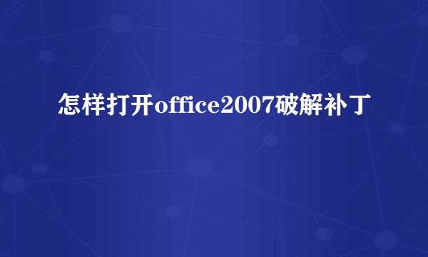 怎样打开office2007破解补丁