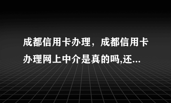 成都信用卡办理，成都信用卡办理网上中介是真的吗,还说是3-5天可以拿到卡?