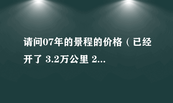 请问07年的景程的价格（已经开了 3.2万公里 2.0升 自动挡）？