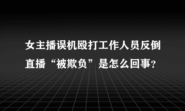 女主播误机殴打工作人员反倒直播“被欺负”是怎么回事？