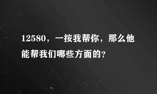 12580，一按我帮你，那么他能帮我们哪些方面的？