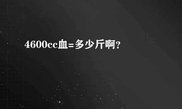 4600cc血=多少斤啊？