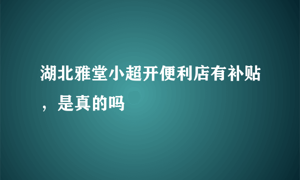 湖北雅堂小超开便利店有补贴，是真的吗