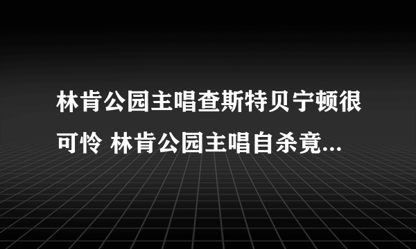 林肯公园主唱查斯特贝宁顿很可怜 林肯公园主唱自杀竟然是因为这个