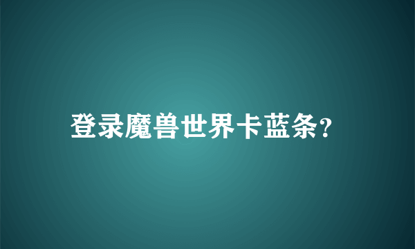 登录魔兽世界卡蓝条？