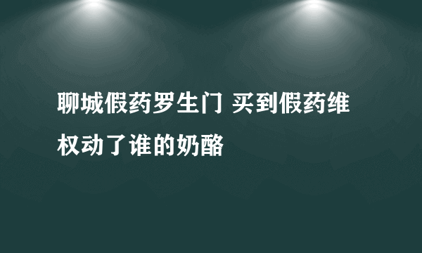 聊城假药罗生门 买到假药维权动了谁的奶酪