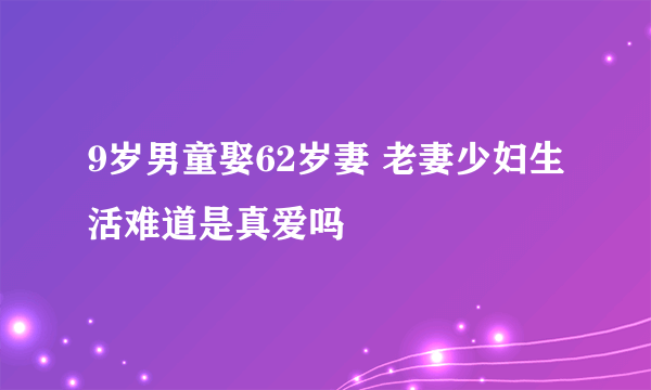 9岁男童娶62岁妻 老妻少妇生活难道是真爱吗