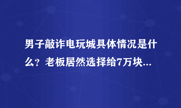 男子敲诈电玩城具体情况是什么？老板居然选择给7万块息事宁人