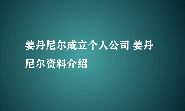 姜丹尼尔成立个人公司 姜丹尼尔资料介绍