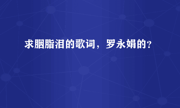 求胭脂泪的歌词，罗永娟的？