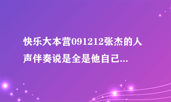 快乐大本营091212张杰的人声伴奏说是全是他自己的声音是假的