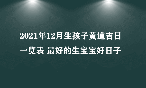 2021年12月生孩子黄道吉日一览表 最好的生宝宝好日子