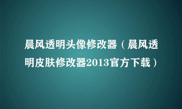 晨风透明头像修改器（晨风透明皮肤修改器2013官方下载）