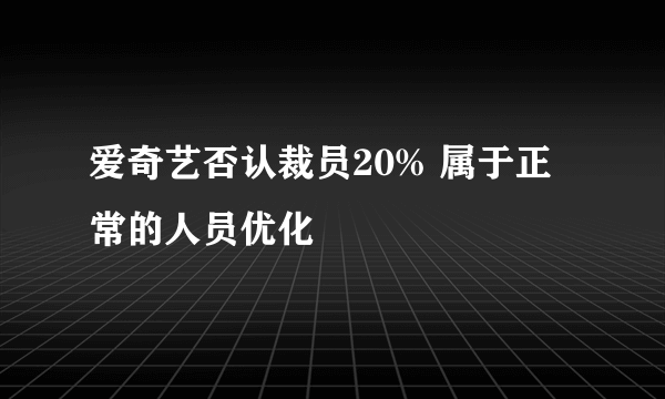 爱奇艺否认裁员20% 属于正常的人员优化