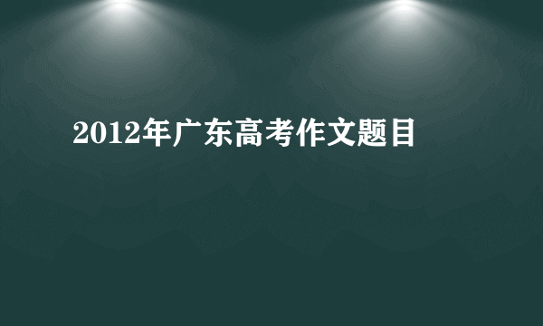 2012年广东高考作文题目