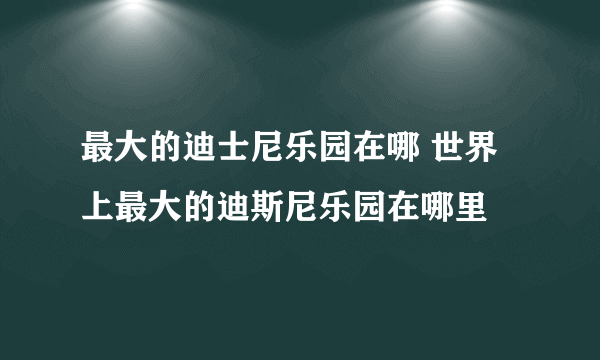 最大的迪士尼乐园在哪 世界上最大的迪斯尼乐园在哪里