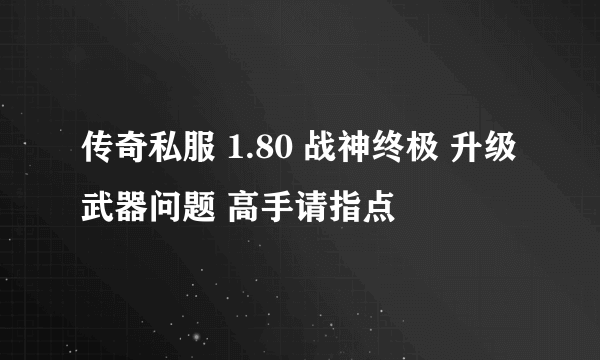 传奇私服 1.80 战神终极 升级武器问题 高手请指点