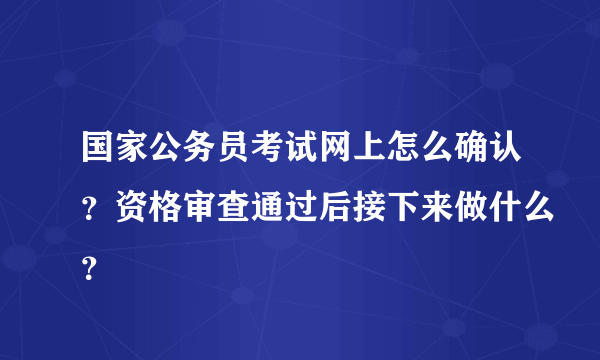 国家公务员考试网上怎么确认？资格审查通过后接下来做什么？