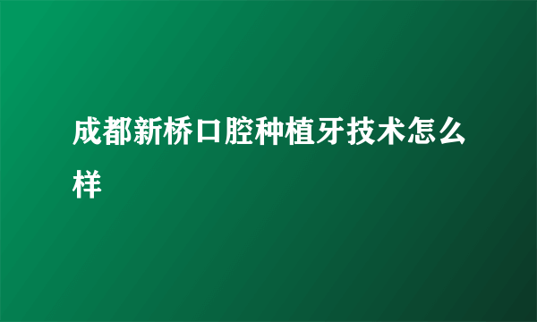 成都新桥口腔种植牙技术怎么样