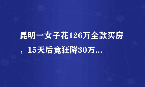 昆明一女子花126万全款买房，15天后竟狂降30万!为何房价涨跌如此之大？