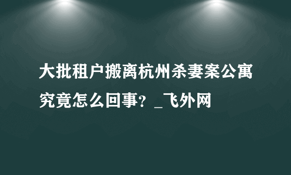 大批租户搬离杭州杀妻案公寓究竟怎么回事？_飞外网