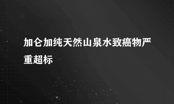 加仑加纯天然山泉水致癌物严重超标