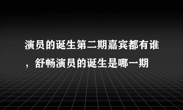 演员的诞生第二期嘉宾都有谁，舒畅演员的诞生是哪一期