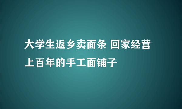 大学生返乡卖面条 回家经营上百年的手工面铺子