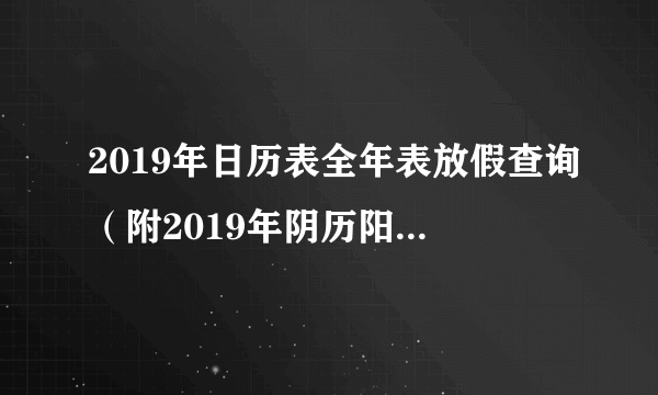 2019年日历表全年表放假查询（附2019年阴历阳历对照表）