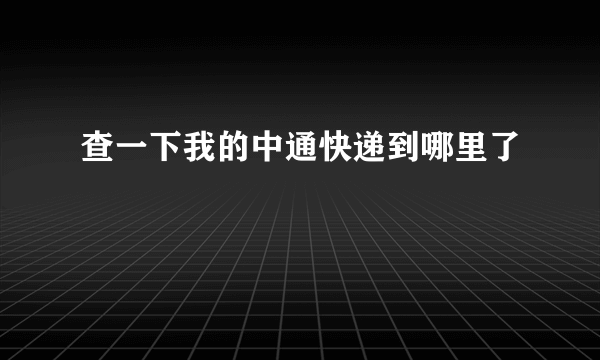 查一下我的中通快递到哪里了