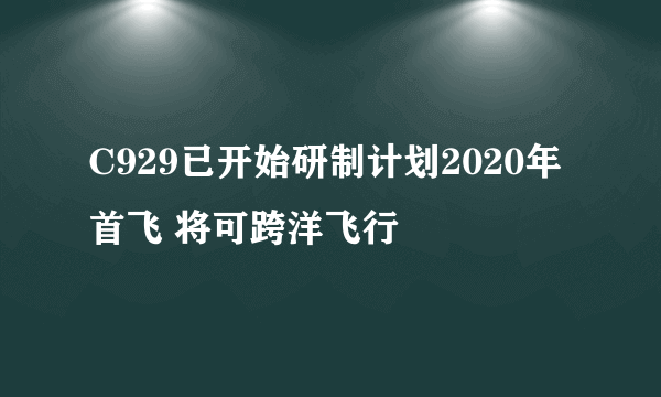 C929已开始研制计划2020年首飞 将可跨洋飞行