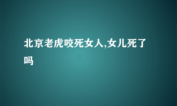 北京老虎咬死女人,女儿死了吗