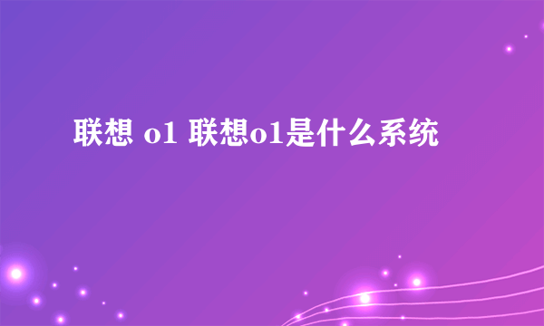 联想 o1 联想o1是什么系统