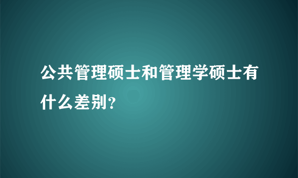 公共管理硕士和管理学硕士有什么差别？