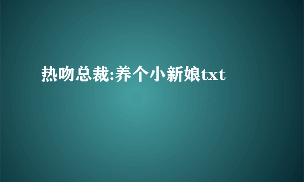 热吻总裁:养个小新娘txt