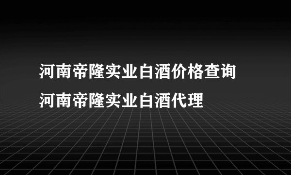 河南帝隆实业白酒价格查询  河南帝隆实业白酒代理