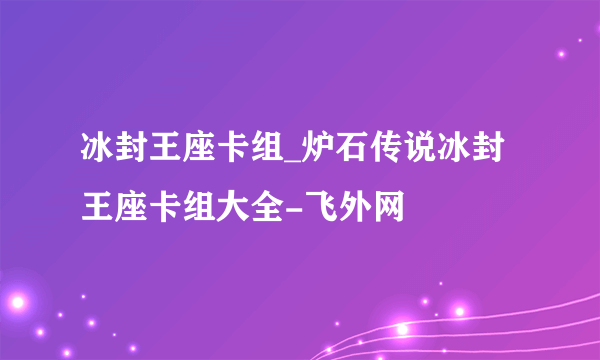 冰封王座卡组_炉石传说冰封王座卡组大全-飞外网