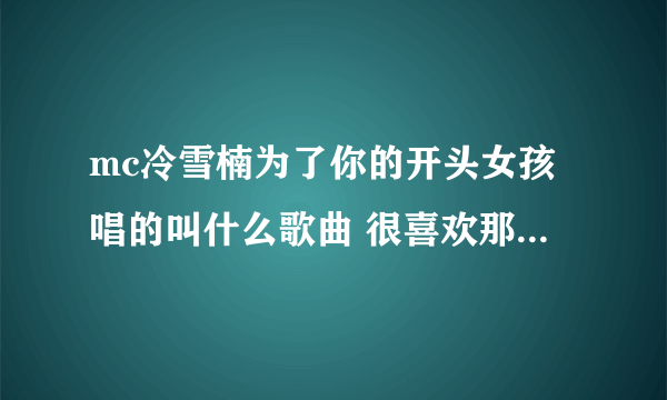 mc冷雪楠为了你的开头女孩唱的叫什么歌曲 很喜欢那个女孩的声音想知道谁谁的歌？