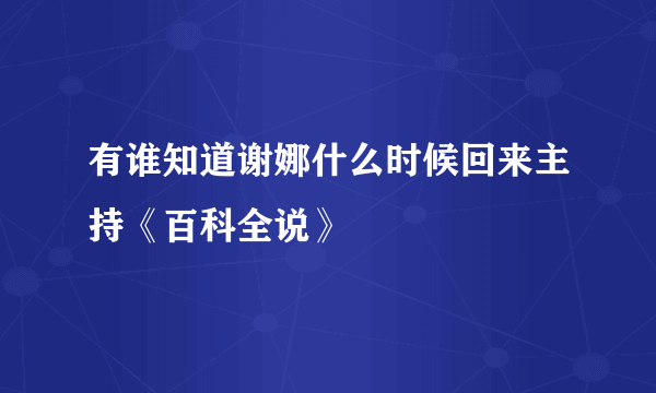 有谁知道谢娜什么时候回来主持《百科全说》