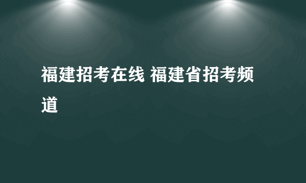 福建招考在线 福建省招考频道