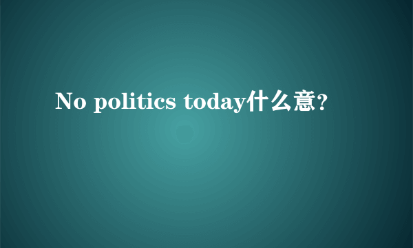 No politics today什么意？