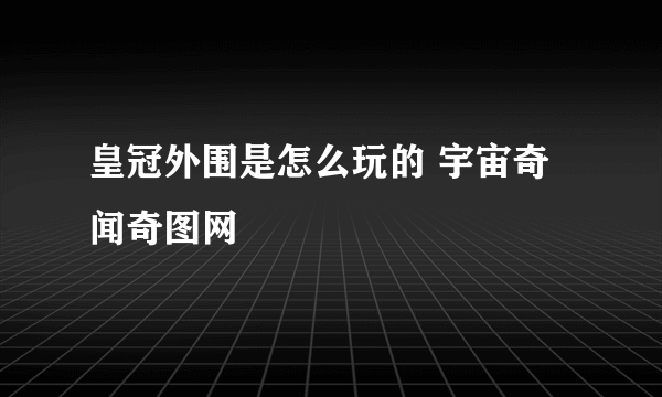 皇冠外围是怎么玩的 宇宙奇闻奇图网