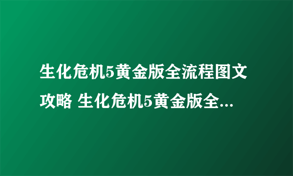 生化危机5黄金版全流程图文攻略 生化危机5黄金版全章节图文攻略汇总