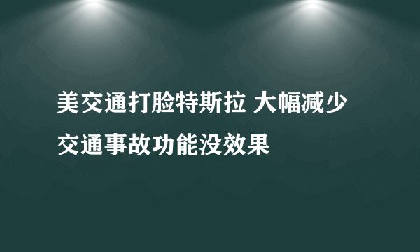 美交通打脸特斯拉 大幅减少交通事故功能没效果