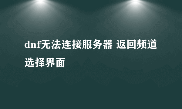 dnf无法连接服务器 返回频道选择界面