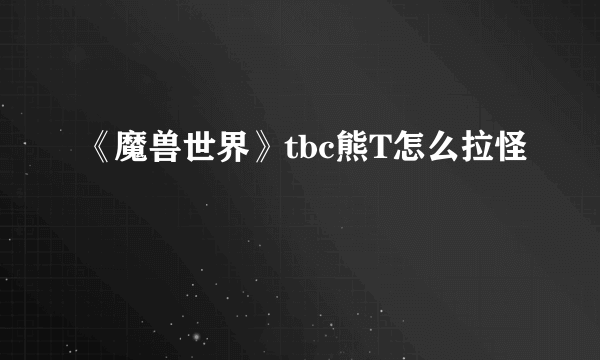 《魔兽世界》tbc熊T怎么拉怪