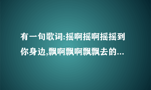 有一句歌词:摇啊摇啊摇摇到你身边,飘啊飘啊飘飘去的童年 跪求这首歌